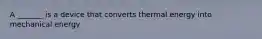 A _______ is a device that converts thermal energy into mechanical energy