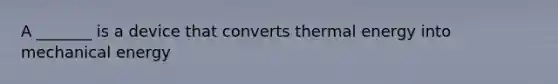 A _______ is a device that converts thermal energy into mechanical energy