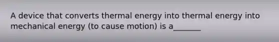 A device that converts thermal energy into thermal energy into mechanical energy (to cause motion) is a_______