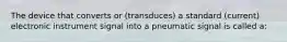 The device that converts or (transduces) a standard (current) electronic instrument signal into a pneumatic signal is called a: