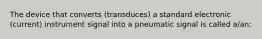 The device that converts (transduces) a standard electronic (current) instrument signal into a pneumatic signal is called a/an: