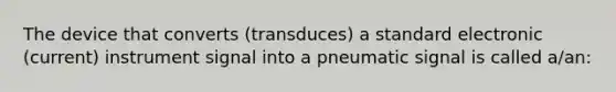 The device that converts (transduces) a standard electronic (current) instrument signal into a pneumatic signal is called a/an: