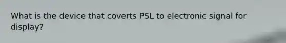 What is the device that coverts PSL to electronic signal for display?