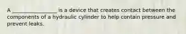 A _________________ is a device that creates contact between the components of a hydraulic cylinder to help contain pressure and prevent leaks.
