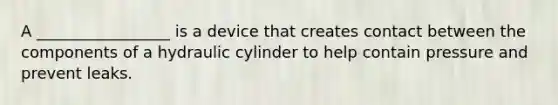 A _________________ is a device that creates contact between the components of a hydraulic cylinder to help contain pressure and prevent leaks.