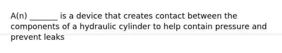 A(n) _______ is a device that creates contact between the components of a hydraulic cylinder to help contain pressure and prevent leaks