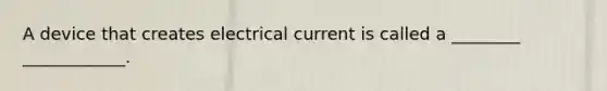 A device that creates electrical current is called a ________ ____________.