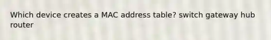 Which device creates a MAC address table? switch gateway hub router