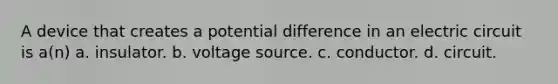 A device that creates a potential difference in an electric circuit is a(n) a. insulator. b. voltage source. c. conductor. d. circuit.