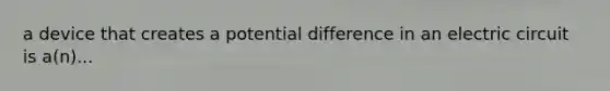 a device that creates a potential difference in an electric circuit is a(n)...