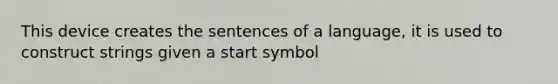 This device creates the sentences of a language, it is used to construct strings given a start symbol