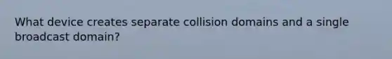 What device creates separate collision domains and a single broadcast domain?