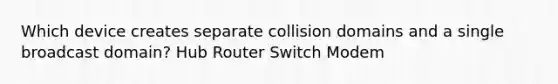 Which device creates separate collision domains and a single broadcast domain? Hub Router Switch Modem