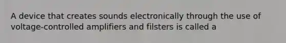 A device that creates sounds electronically through the use of voltage-controlled amplifiers and filsters is called a