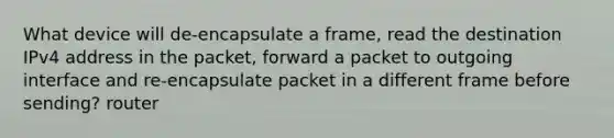 What device will de-encapsulate a frame, read the destination IPv4 address in the packet, forward a packet to outgoing interface and re-encapsulate packet in a different frame before sending? router