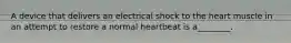 A device that delivers an electrical shock to the heart muscle in an attempt to restore a normal heartbeat is a________.