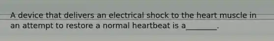 A device that delivers an electrical shock to the heart muscle in an attempt to restore a normal heartbeat is a________.