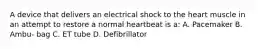 A device that delivers an electrical shock to the heart muscle in an attempt to restore a normal heartbeat is a: A. Pacemaker B. Ambu- bag C. ET tube D. Defibrillator