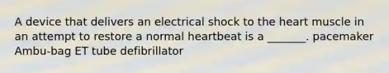 A device that delivers an electrical shock to the heart muscle in an attempt to restore a normal heartbeat is a _______. pacemaker Ambu-bag ET tube defibrillator