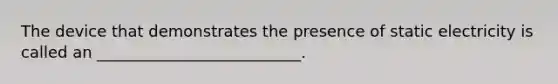 The device that demonstrates the presence of static electricity is called an __________________________.