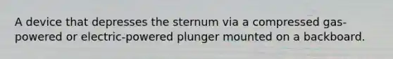 A device that depresses the sternum via a compressed gas-powered or electric-powered plunger mounted on a backboard.