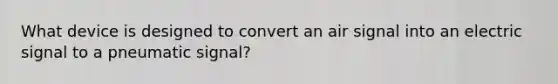 What device is designed to convert an air signal into an electric signal to a pneumatic signal?