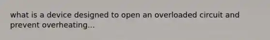 what is a device designed to open an overloaded circuit and prevent overheating...