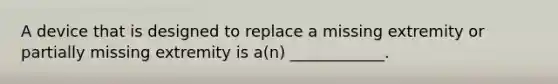 A device that is designed to replace a missing extremity or partially missing extremity is a(n) ____________.