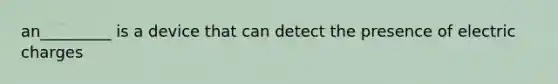 an_________ is a device that can detect the presence of electric charges