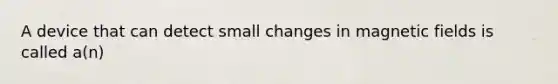 A device that can detect small changes in <a href='https://www.questionai.com/knowledge/kqorUT4tK2-magnetic-fields' class='anchor-knowledge'>magnetic fields</a> is called a(n)