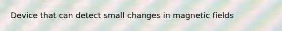 Device that can detect small changes in magnetic fields