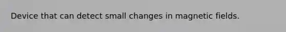 Device that can detect small changes in <a href='https://www.questionai.com/knowledge/kqorUT4tK2-magnetic-fields' class='anchor-knowledge'>magnetic fields</a>.