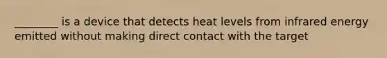 ________ is a device that detects heat levels from infrared energy emitted without making direct contact with the target