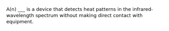 A(n) ___ is a device that detects heat patterns in the infrared-wavelength spectrum without making direct contact with equipment.