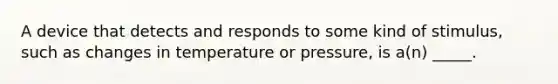 A device that detects and responds to some kind of stimulus, such as changes in temperature or pressure, is a(n) _____.