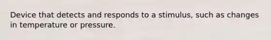 Device that detects and responds to a stimulus, such as changes in temperature or pressure.