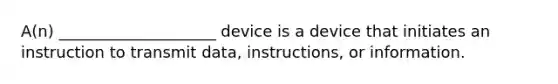 A(n) ____________________ device is a device that initiates an instruction to transmit data, instructions, or information.