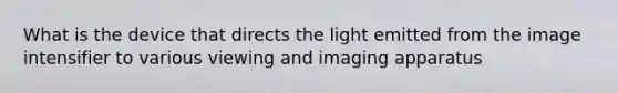 What is the device that directs the light emitted from the image intensifier to various viewing and imaging apparatus