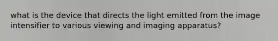 what is the device that directs the light emitted from the image intensifier to various viewing and imaging apparatus?