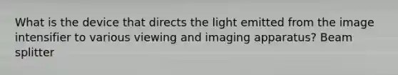 What is the device that directs the light emitted from the image intensifier to various viewing and imaging apparatus? Beam splitter