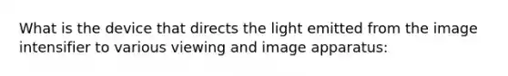 What is the device that directs the light emitted from the image intensifier to various viewing and image apparatus: