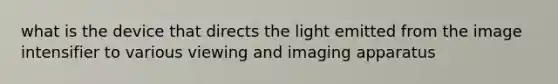 what is the device that directs the light emitted from the image intensifier to various viewing and imaging apparatus