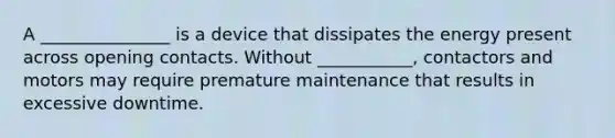 A _______________ is a device that dissipates the energy present across opening contacts. Without ___________, contactors and motors may require premature maintenance that results in excessive downtime.