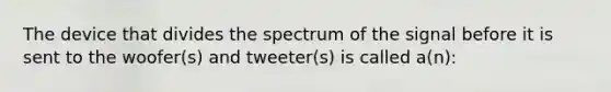 The device that divides the spectrum of the signal before it is sent to the woofer(s) and tweeter(s) is called a(n):