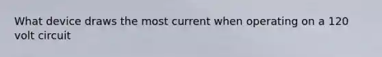 What device draws the most current when operating on a 120 volt circuit