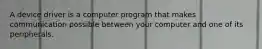 A device driver is a computer program that makes communication possible between your computer and one of its peripherals.