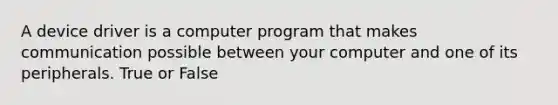 A device driver is a computer program that makes communication possible between your computer and one of its peripherals. True or False