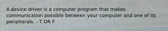 A device driver is a computer program that makes communication possible between your computer and one of its peripherals. - T OR F