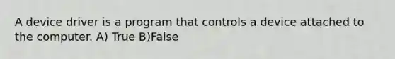 A device driver is a program that controls a device attached to the computer. A) True B)False