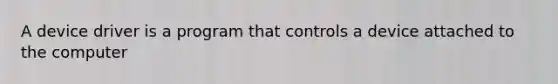 A device driver is a program that controls a device attached to the computer